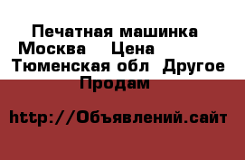 Печатная машинка “Москва“ › Цена ­ 2 000 - Тюменская обл. Другое » Продам   